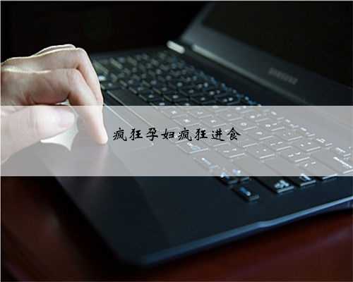 疯狂孕妇疯狂进食