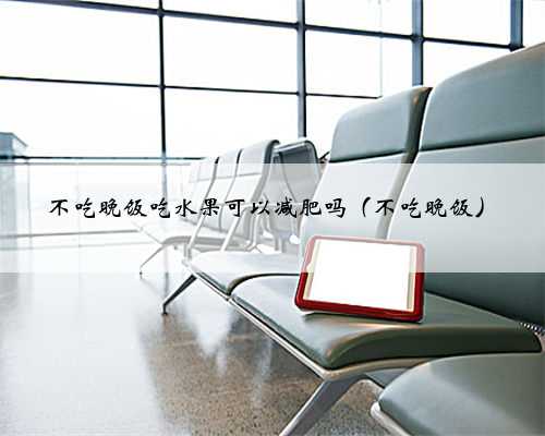 不吃晚饭吃水果可以减肥吗（不吃晚饭）