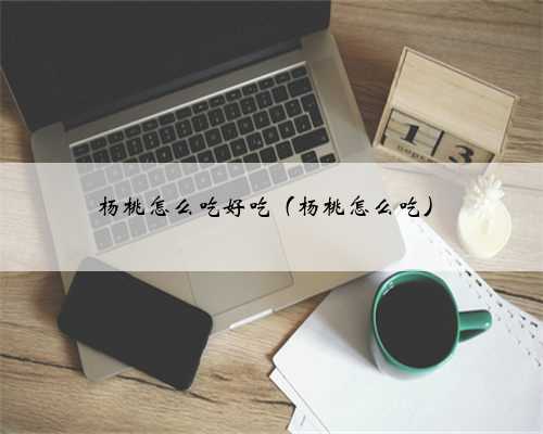 杨桃怎么吃好吃（杨桃怎么吃）