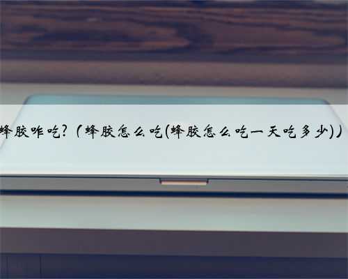 蜂胶咋吃?（蜂胶怎么吃(蜂胶怎么吃一天吃多少)）