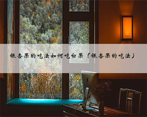 银杏果的吃法如何吃白果（银杏果的吃法）