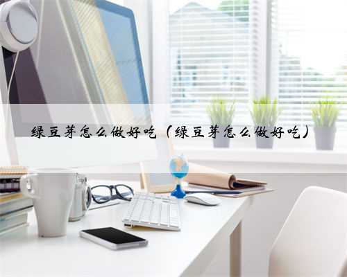 绿豆芽怎么做好吃（绿豆芽怎么做好吃）