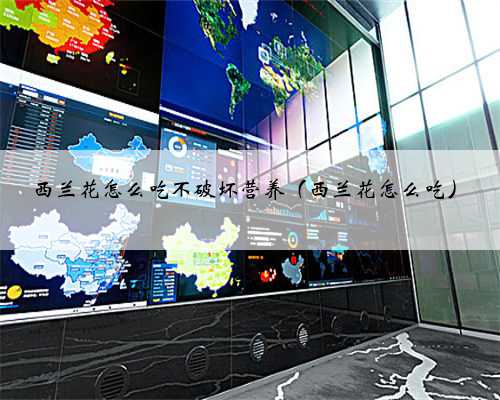 西兰花怎么吃不破坏营养（西兰花怎么吃）