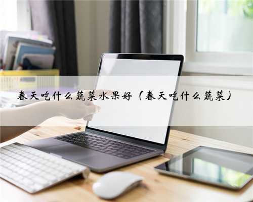 春天吃什么蔬菜水果好（春天吃什么蔬菜）