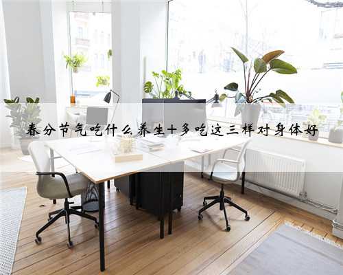 春分节气吃什么养生 多吃这三样对身体好