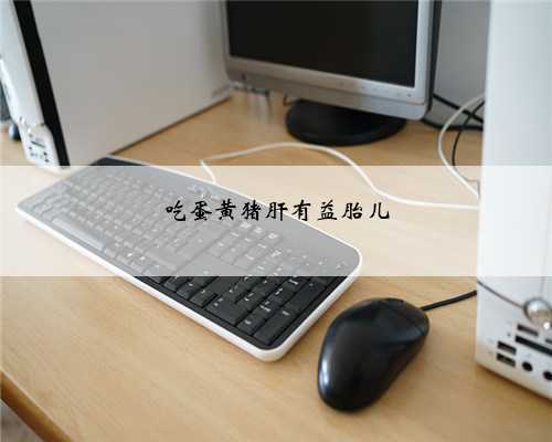 吃蛋黄猪肝有益胎儿