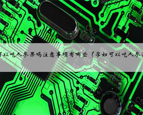 孕妇可以吃人参果吗注意事项有哪些（孕妇可以吃人参果吗）