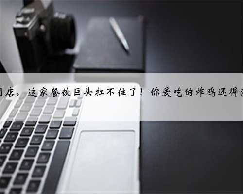 裁员闭店，这家餐饮巨头扛不住了！你爱吃的炸鸡还得涨价？