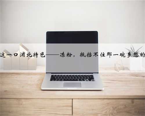 独爱这一口浦北特色——冻粉，抵挡不住那一碗乡愁的记忆