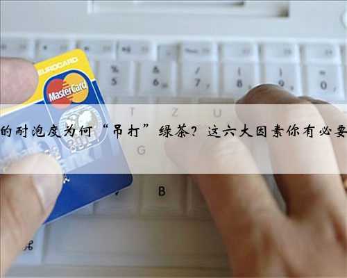 普洱茶的耐泡度为何“吊打”绿茶？这六大因素你有必要了解！