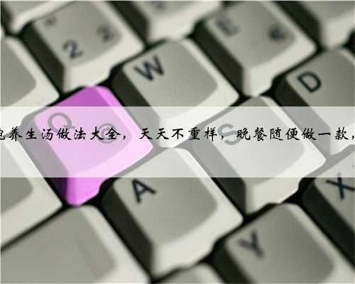 每日一碗养生汤做法大全,天天不重样,晚餐随便做一款,喝光光