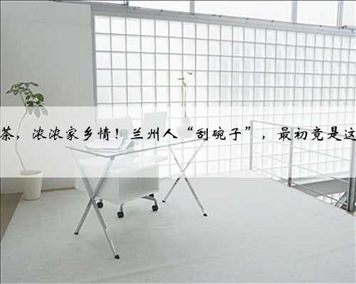一盅盖碗茶，浓浓家乡情！兰州人“刮碗子”，最初竟是这个样子！
