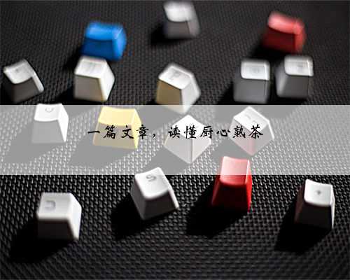 一篇文章，读懂厨心熟茶