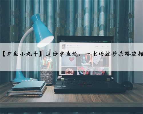 【章鱼小丸子】这份章鱼烧，一出场就秒杀路边摊