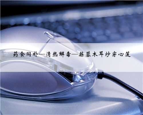 药食同补—清热解毒—蒜蓉木耳炒穿心莲