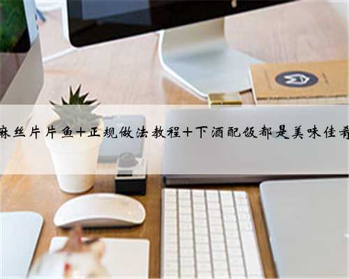 麻丝片片鱼 正规做法教程 下酒配饭都是美味佳肴