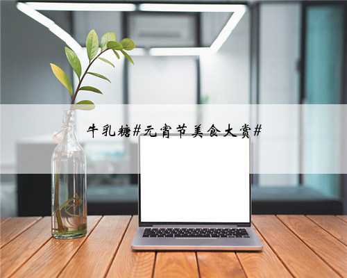 牛乳糖#元宵节美食大赏#