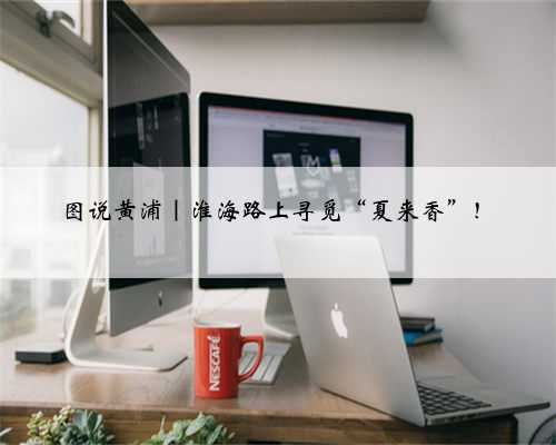 图说黄浦｜淮海路上寻觅“夏来香”！