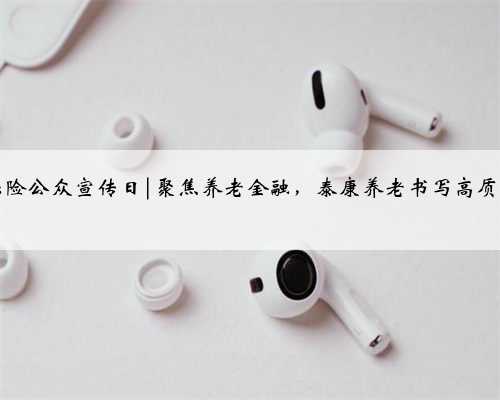 7·8全国保险公众宣传日|聚焦养老金融，泰康养老书写高质量发展答卷