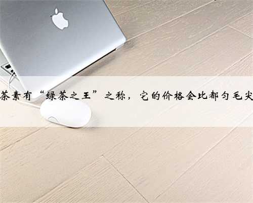 信阳毛尖茶素有“绿茶之王”之称，它的价格会比都匀毛尖茶贵吗？