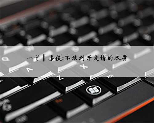 一首‖柔侠:不敢剥开爱情的本质