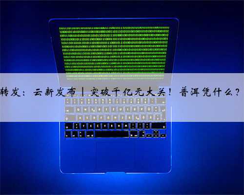 转发：云新发布｜突破千亿元大关！普洱凭什么？