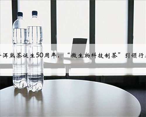 云南普洱熟茶诞生50周年，“微生物科技制茶”引领行业未来