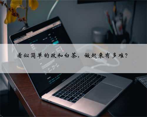 看似简单的政和白茶，做起来有多难？