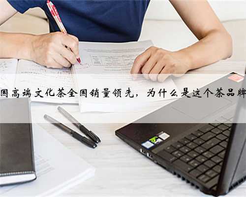 中国高端文化茶全国销量领先，为什么是这个茶品牌？