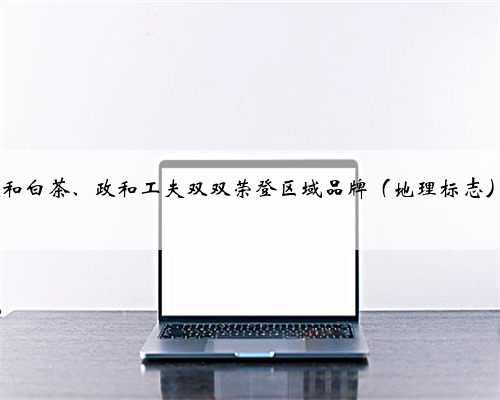 点赞！政和白茶、政和工夫双双荣登区域品牌（地理标志）榜单 ！