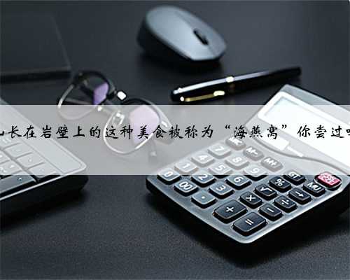 象山长在岩壁上的这种美食被称为“海燕窝”你尝过吗？