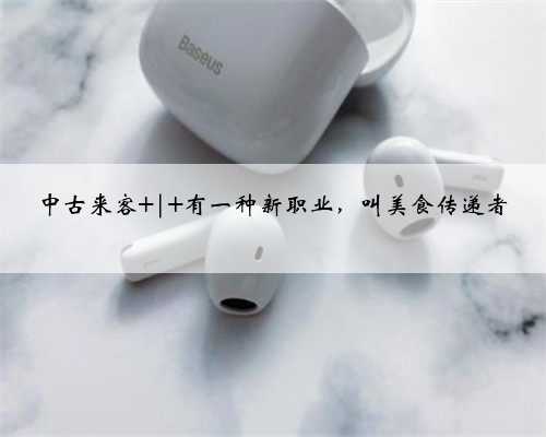 中古来客 | 有一种新职业，叫美食传递者