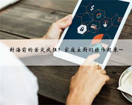 封海前的舌尖疯狂！家庭主厨们操作起来~