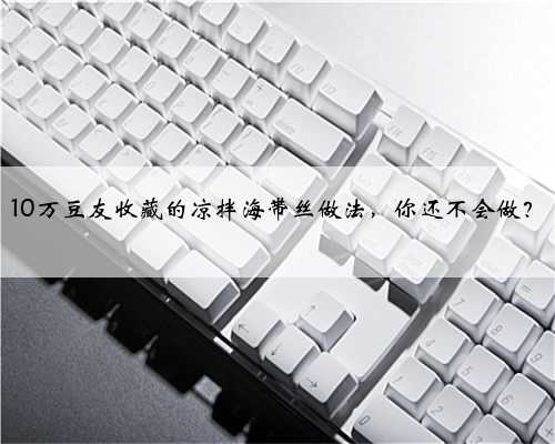 10万豆友收藏的凉拌海带丝做法，你还不会做？