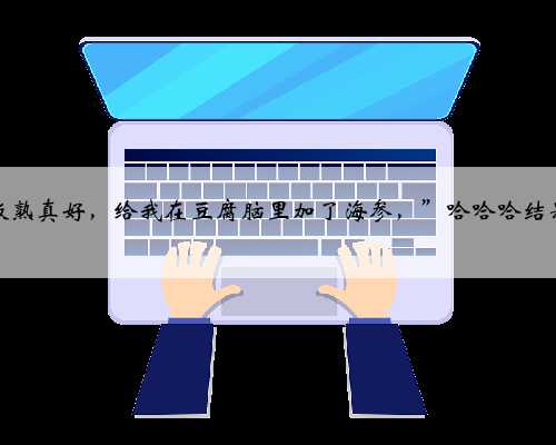 “跟老板熟真好，给我在豆腐脑里加了海参，”哈哈哈结果没想到