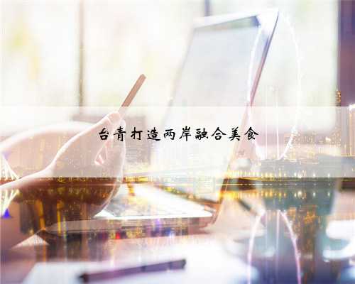 台青打造两岸融合美食