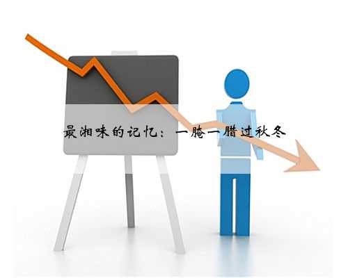 最湘味的记忆：一腌一腊过秋冬