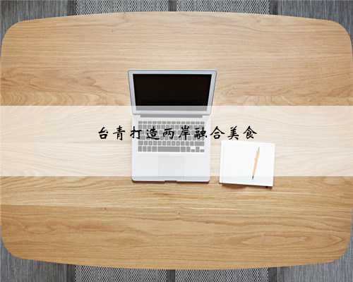 台青打造两岸融合美食