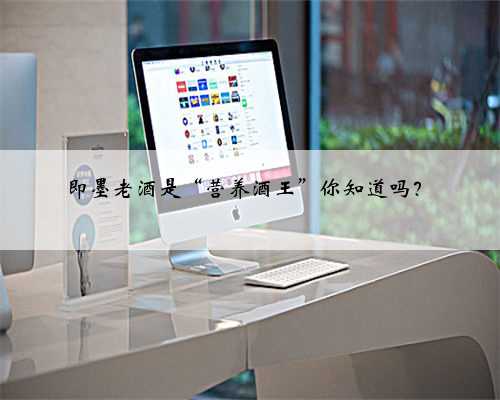 即墨老酒是“营养酒王”你知道吗？