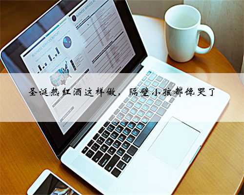 圣诞热红酒这样做，隔壁小孩都馋哭了