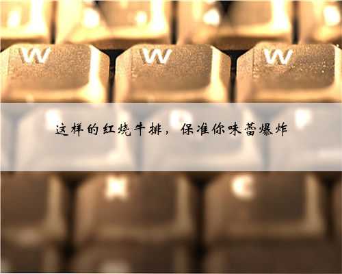 这样的红烧牛排，保准你味蕾爆炸