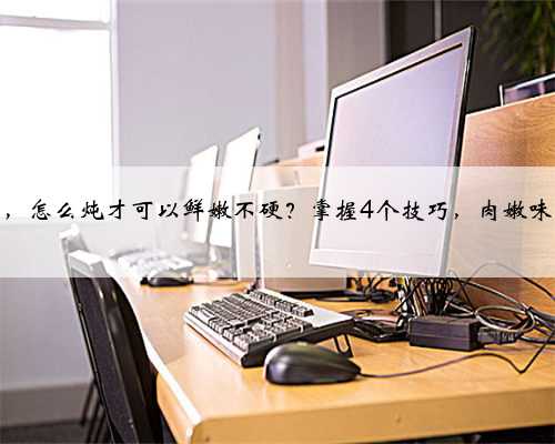 炖牛肉时，怎么炖才可以鲜嫩不硬？掌握4个技巧，肉嫩味鲜还不腥