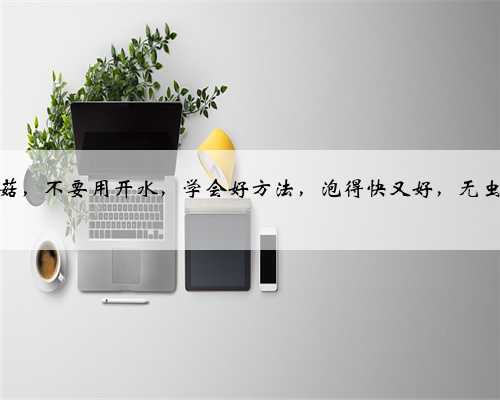 泡发干香菇，不要用开水，学会好方法，泡得快又好，无虫卵更干净