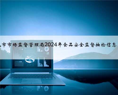 广东省汕尾市市场监督管理局2024年食品安全监督抽检信息（第七期）
