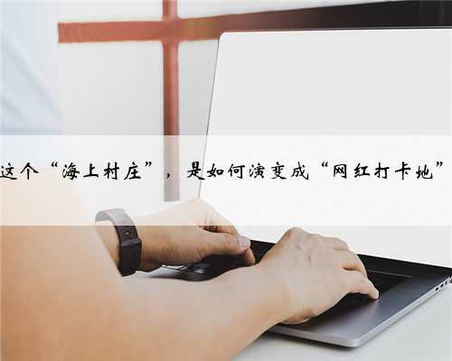 海南这个“海上村庄”，是如何演变成“网红打卡地”的？