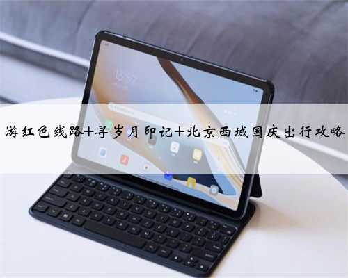 游红色线路 寻岁月印记 北京西城国庆出行攻略