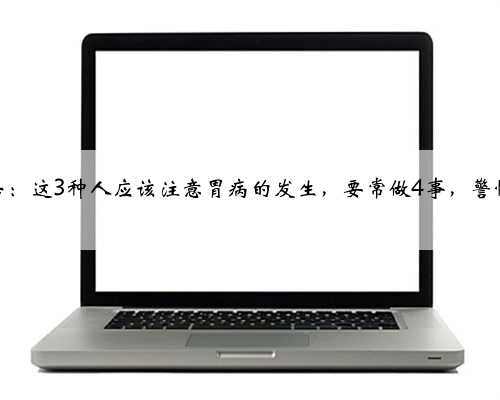 医生警告：这3种人应该注意胃病的发生，要常做4事，警惕胃癌！