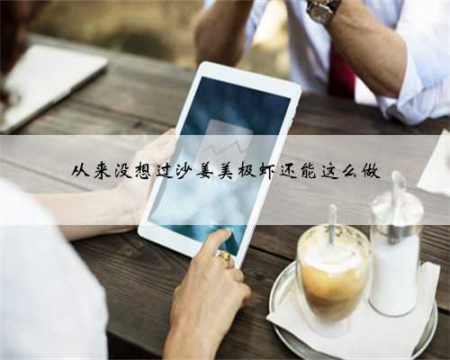 从来没想过沙姜美极虾还能这么做