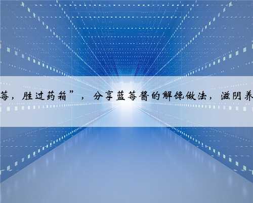 “一篮蓝莓，胜过药箱”，分享蓝莓酱的解馋做法，滋阴养血又明目
