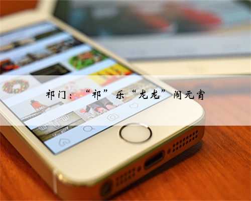 祁门：“祁”乐“龙龙”闹元宵